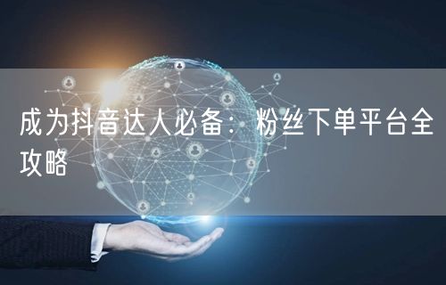 成为抖音达人必备：粉丝下单平台全攻略