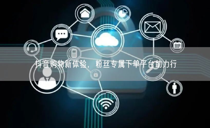 抖音购物新体验，粉丝专属下单平台助力行