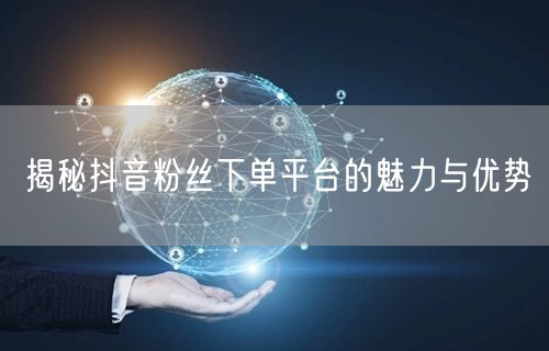 揭秘抖音粉丝下单平台的魅力与优势