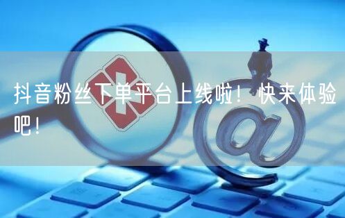 抖音粉丝下单平台上线啦！快来体验吧！