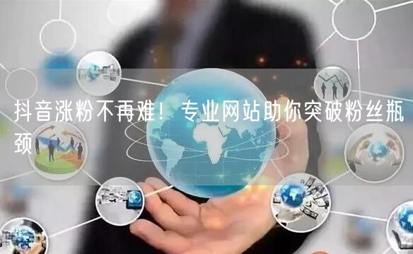 抖音涨粉不再难！专业网站助你突破粉丝瓶颈