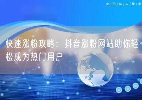 快速涨粉攻略：抖音涨粉网站助你轻松成为热门用户