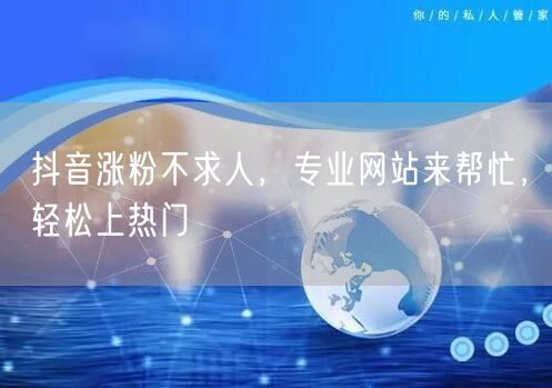 抖音涨粉不求人，专业网站来帮忙，轻松上热门