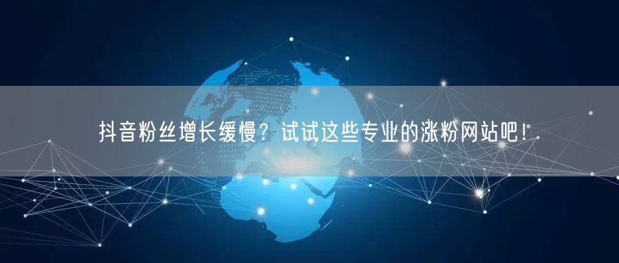 抖音粉丝增长缓慢？试试这些专业的涨粉网站吧！