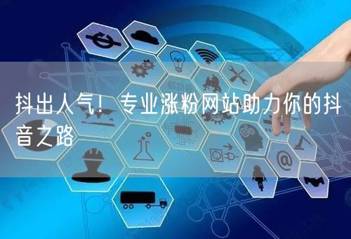 抖出人气！专业涨粉网站助力你的抖音之路