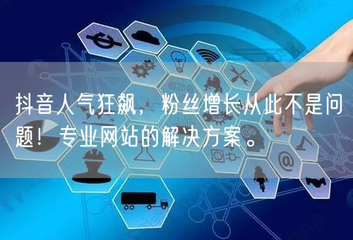 抖音人气狂飙，粉丝增长从此不是问题！专业网站的解决方案。