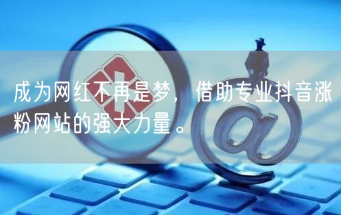 成为网红不再是梦，借助专业抖音涨粉网站的强大力量。