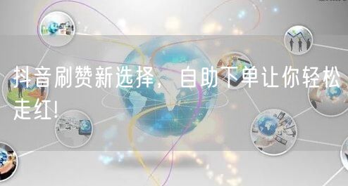 抖音刷赞新选择，自助下单让你轻松走红!