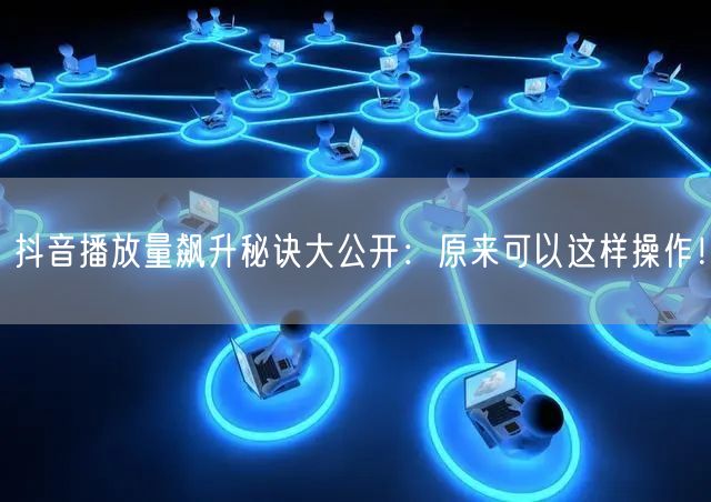 抖音播放量飙升秘诀大公开：原来可以这样操作！