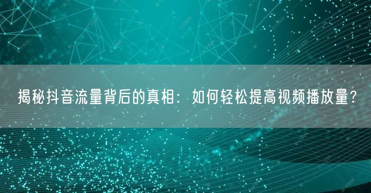 揭秘抖音流量背后的真相：如何轻松提高视频播放量？