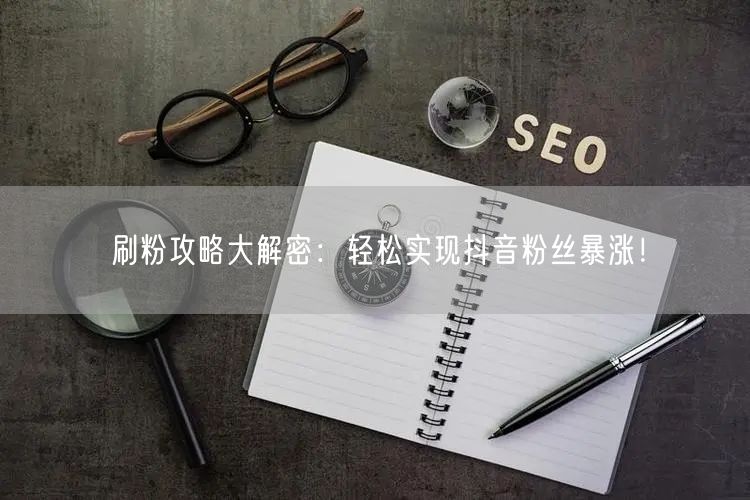刷粉攻略大解密：轻松实现抖音粉丝暴涨！