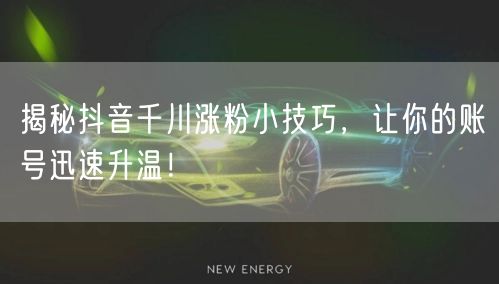 揭秘抖音千川涨粉小技巧，让你的账号迅速升温！