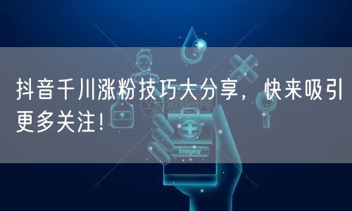 抖音千川涨粉技巧大分享，快来吸引更多关注！