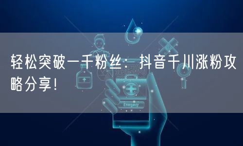 轻松突破一千粉丝：抖音千川涨粉攻略分享！