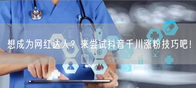 想成为网红达人？来尝试抖音千川涨粉技巧吧！
