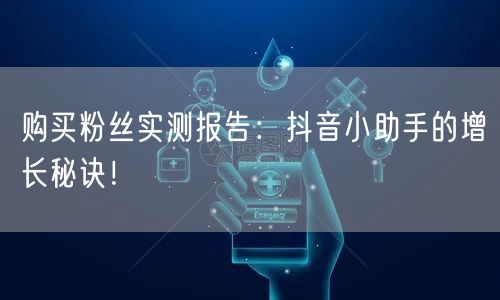 购买粉丝实测报告：抖音小助手的增长秘诀！