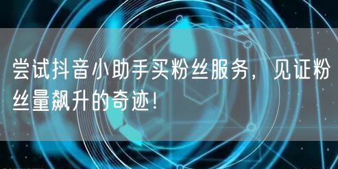 尝试抖音小助手买粉丝服务，见证粉丝量飙升的奇迹！