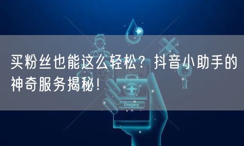 买粉丝也能这么轻松？抖音小助手的神奇服务揭秘！