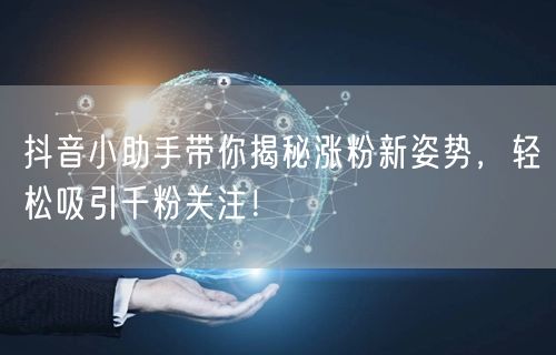 抖音小助手带你揭秘涨粉新姿势，轻松吸引千粉关注！