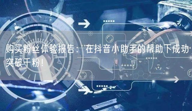 购买粉丝体验报告：在抖音小助手的帮助下成功突破千粉！
