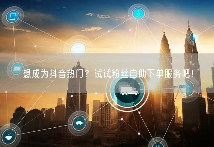想成为抖音热门？试试粉丝自助下单服务吧！