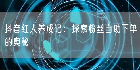 抖音红人养成记：探索粉丝自助下单的奥秘