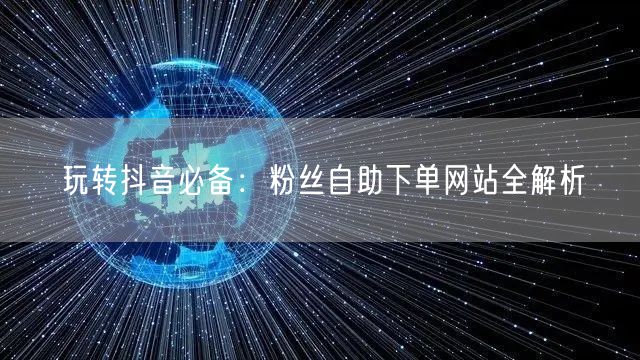 玩转抖音必备：粉丝自助下单网站全解析