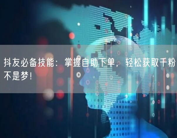 抖友必备技能：掌握自助下单，轻松获取千粉