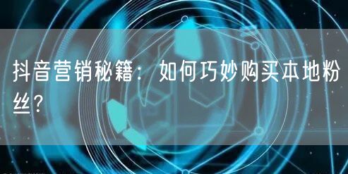 抖音营销秘籍：如何巧妙购买本地粉丝？