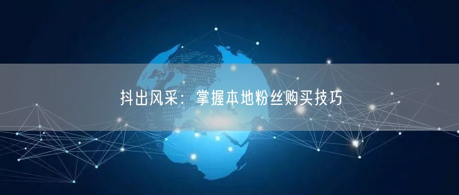 抖出风采：掌握本地粉丝购买技巧