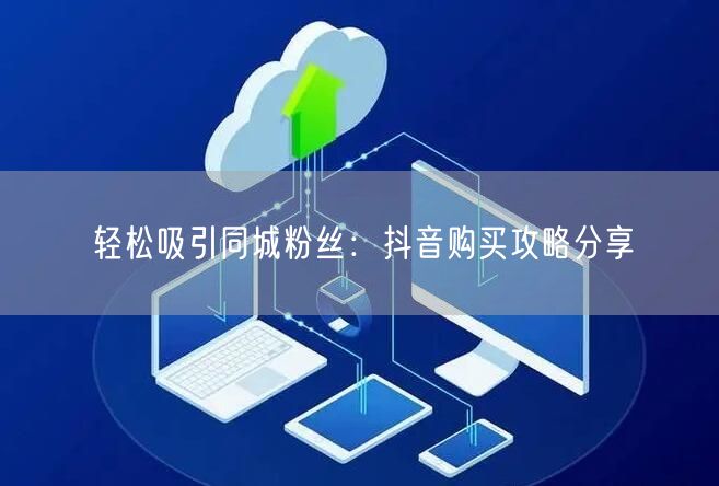 轻松吸引同城粉丝：抖音购买攻略分享