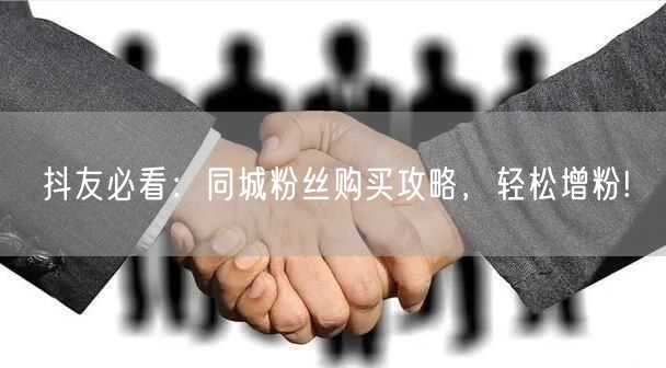 抖友必看：同城粉丝购买攻略，轻松增粉!