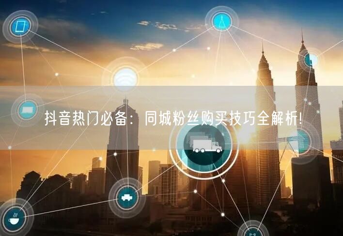 抖音热门必备：同城粉丝购买技巧全解析!