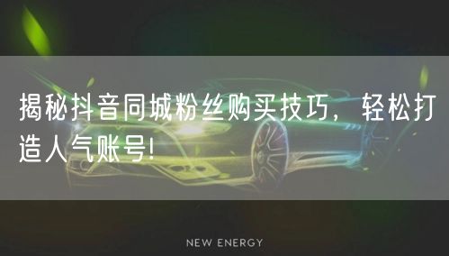 揭秘抖音同城粉丝购买技巧，轻松打造人气账