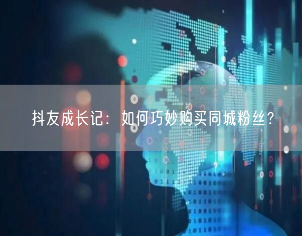 抖友成长记：如何巧妙购买同城粉丝？