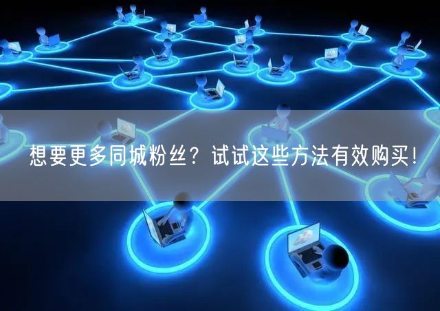 想要更多同城粉丝？试试这些方法有效购买！