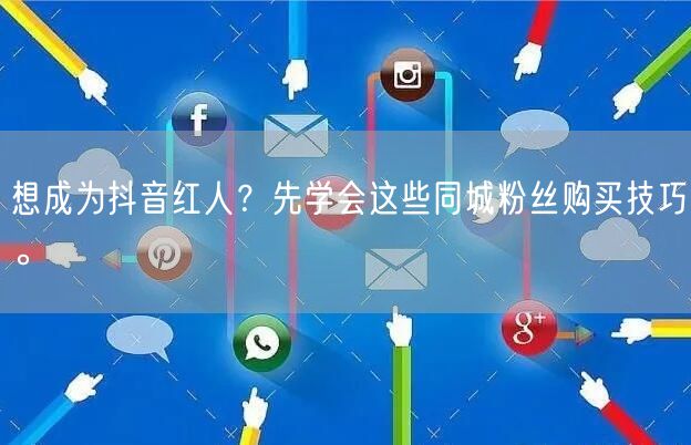 想成为抖音红人？先学会这些同城粉丝购买技