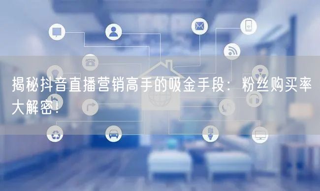揭秘抖音直播营销高手的吸金手段：粉丝购买