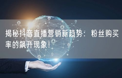 揭秘抖音直播营销新趋势：粉丝购买率的飙升