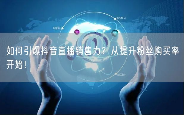 如何引爆抖音直播销售力？从提升粉丝购买率