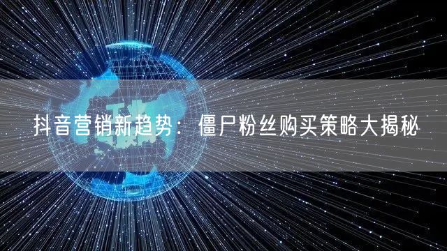 抖音营销新趋势：僵尸粉丝购买策略大揭秘
