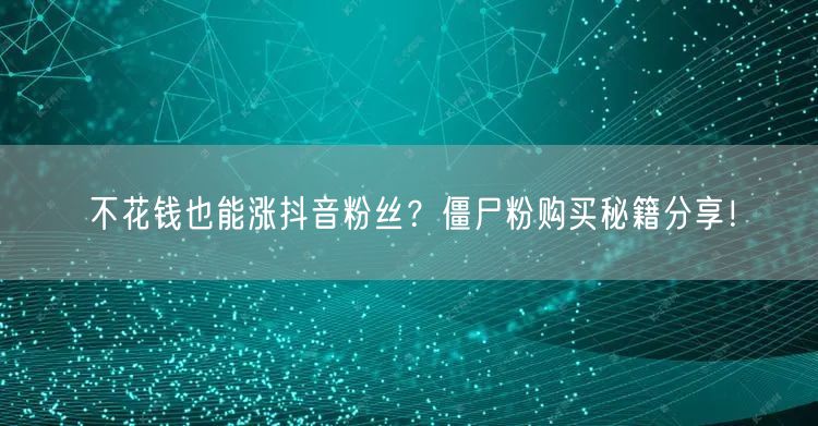 不花钱也能涨抖音粉丝？僵尸粉购买秘籍分享