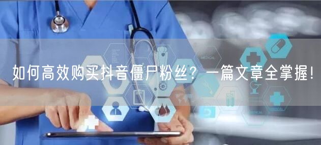 如何高效购买抖音僵尸粉丝？一篇文章全掌握