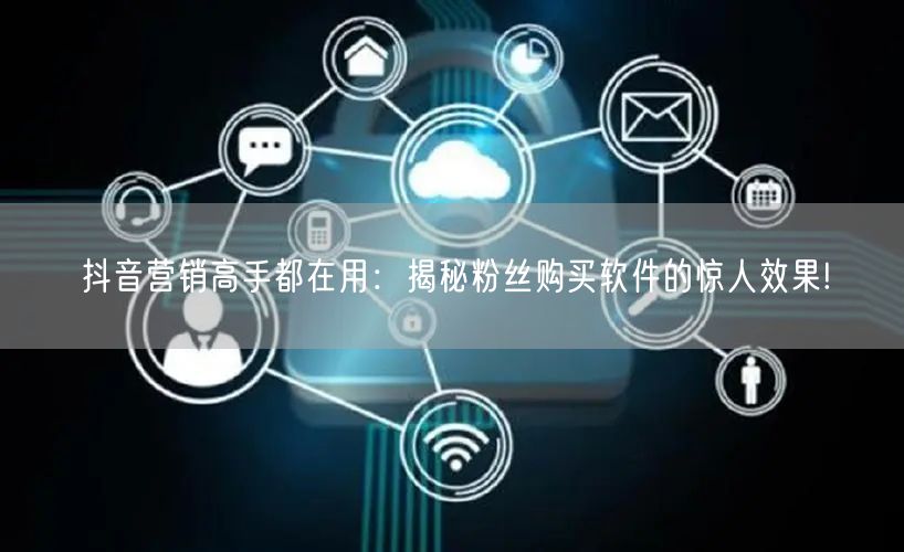 抖音营销高手都在用：揭秘粉丝购买软件的惊