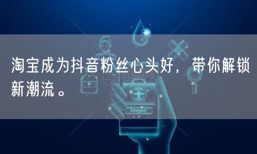 淘宝成为抖音粉丝心头好，带你解锁新潮流。