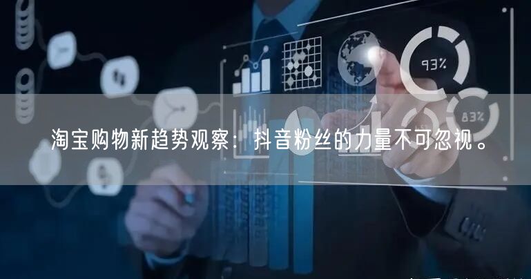 淘宝购物新趋势观察：抖音粉丝的力量不可忽