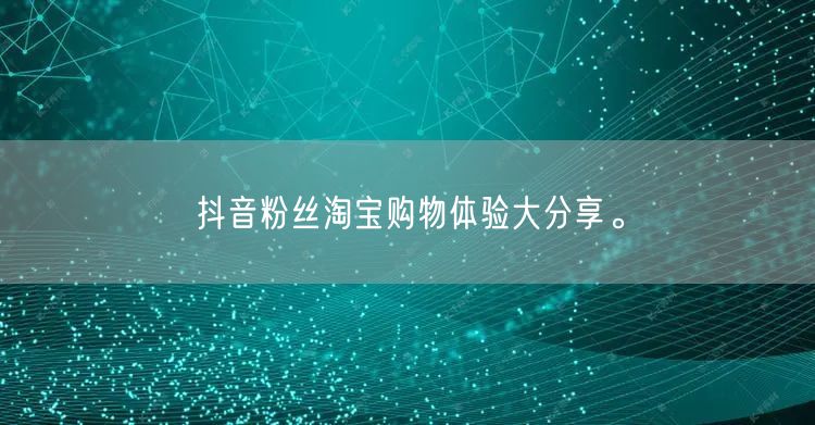 抖音粉丝淘宝购物体验大分享。
