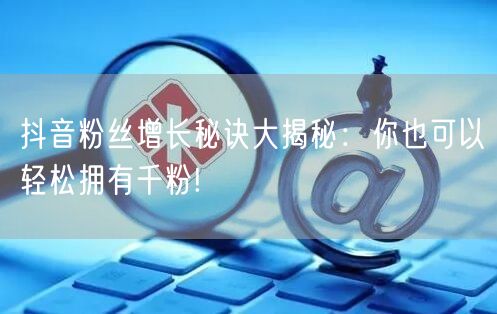 抖音粉丝增长秘诀大揭秘：你也可以轻松拥有