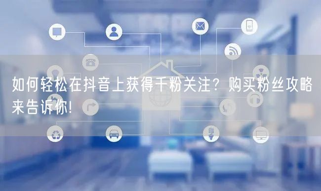 如何轻松在抖音上获得千粉关注？购买粉丝攻
