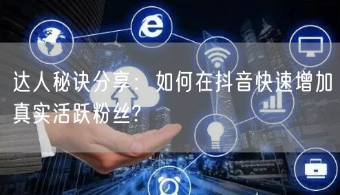 达人秘诀分享：如何在抖音快速增加真实活跃